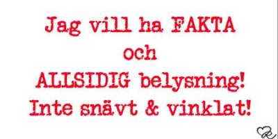 Jag vill ha FAKTA och ALLSIDIG belysning! Inte snävt och vinklat!